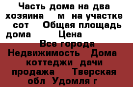 Часть дома(на два хозяина)70 м² на участке 6 сот. › Общая площадь дома ­ 70 › Цена ­ 2 150 000 - Все города Недвижимость » Дома, коттеджи, дачи продажа   . Тверская обл.,Удомля г.